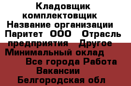 Кладовщик-комплектовщик › Название организации ­ Паритет, ООО › Отрасль предприятия ­ Другое › Минимальный оклад ­ 20 000 - Все города Работа » Вакансии   . Белгородская обл.